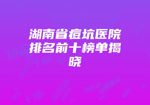 湖南省痘坑医院排名前十榜单揭晓