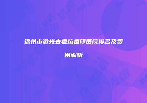 锦州市激光去痘坑痘印医院排名及费用解析