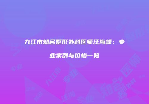 九江市知名整形外科医师汪海峰：专业案例与价格一览
