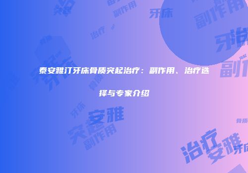 泰安雅汀牙床骨质突起治疗：副作用、治疗选择与专家介绍