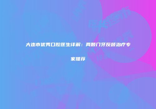 大连市优秀口腔医生详解：两颗门牙反颌治疗专家推荐