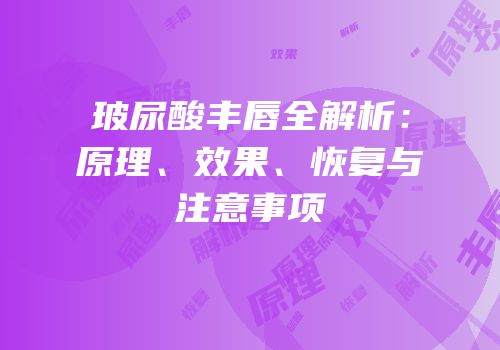 玻尿酸丰唇全解析：原理、效果、恢复与注意事项