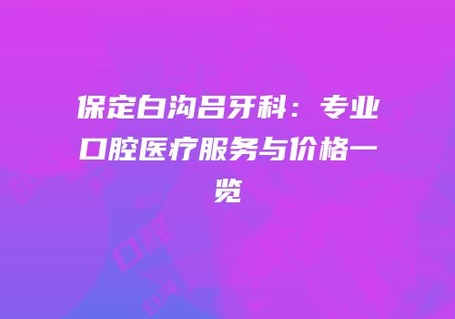 保定白沟吕牙科：专业口腔医疗服务与价格一览