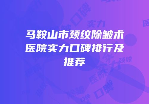 马鞍山市颈纹除皱术医院实力口碑排行及推荐