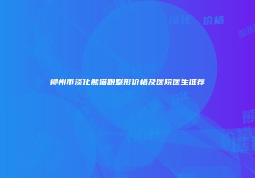 柳州市淡化熊猫眼整形价格及医院医生推荐