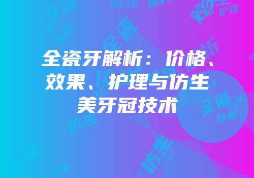 全瓷牙解析：价格、效果、护理与仿生美牙冠技术