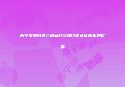 西宁市注射瑞蓝玻尿酸隆鼻价格及优质机构推荐