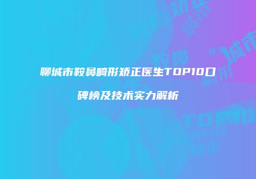 聊城市鞍鼻畸形矫正医生TOP10口碑榜及技术实力解析