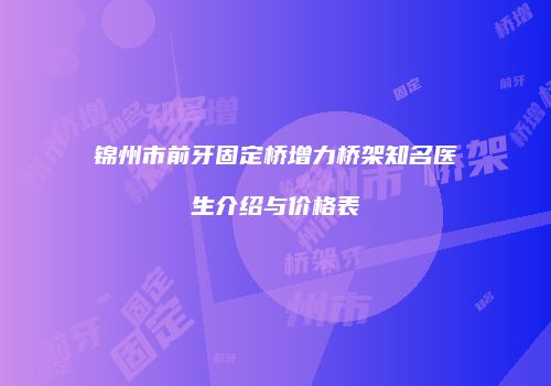 锦州市前牙固定桥增力桥架知名医生介绍与价格表