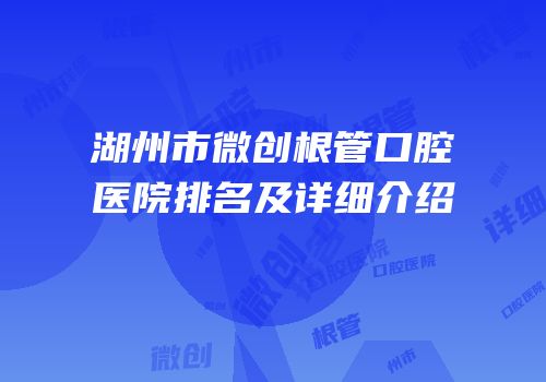 湖州市微创根管口腔医院排名及详细介绍