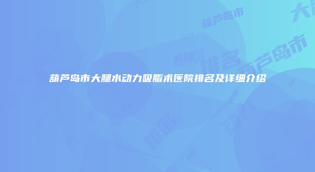 葫芦岛市大腿水动力吸脂术医院排名及详细介绍