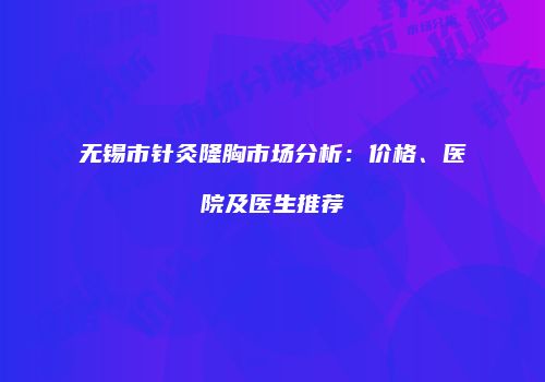 无锡市针灸隆胸市场分析：价格、医院及医生推荐