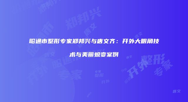 昭通市整形专家郑邦兴与唐文齐：开外大眼角技术与美丽蜕变案例