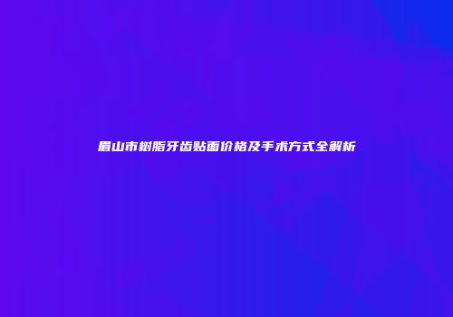 眉山市树脂牙齿贴面价格及手术方式全解析