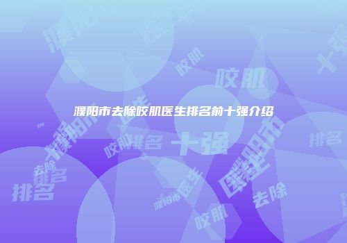 濮阳市去除咬肌医生排名前十强介绍