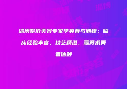 淄博整形美容专家李英春与邹锋：临床经验丰富，技艺精湛，赢得求美者信赖