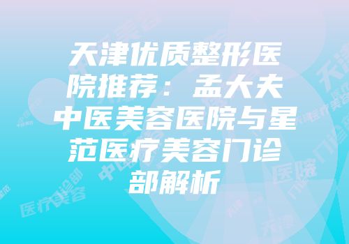 天津优质整形医院推荐：孟大夫中医美容医院与星范医疗美容门诊部解析