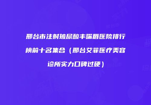 邢台市注射玻尿酸丰嘴唇医院排行榜前十名集合（邢台艾菲医疗美容诊所实力口碑过硬）
