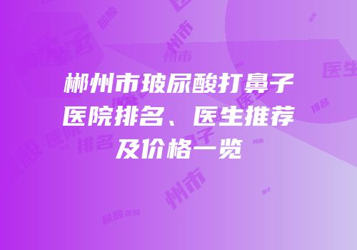 郴州市玻尿酸打鼻子医院排名、医生推荐及价格一览