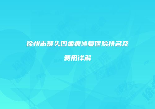 徐州市额头凹疤痕修复医院排名及费用详解