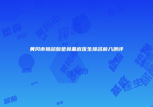 黄冈市玻尿酸垫鼻基底医生排名前八测评