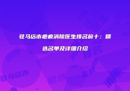 驻马店市疤痕消除医生排名前十：精选名单及详细介绍