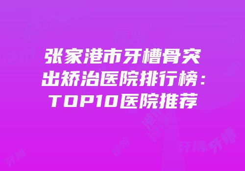 张家港市牙槽骨突出矫治医院排行榜：TOP10医院推荐