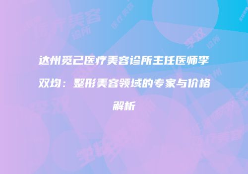 达州觅己医疗美容诊所主任医师李双均：整形美容领域的专家与价格解析