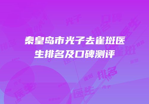 秦皇岛市光子去雀斑医生排名及口碑测评