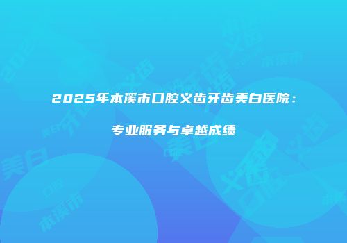 2025年本溪市口腔义齿牙齿美白医院：专业服务与卓越成绩