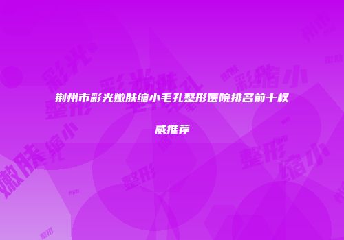 荆州市彩光嫩肤缩小毛孔整形医院排名前十权威推荐