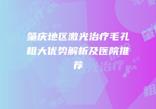 肇庆地区激光治疗毛孔粗大优势解析及医院推荐