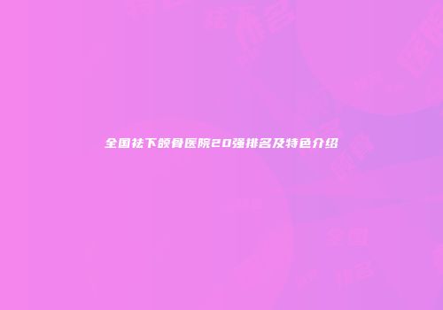 全国祛下颌骨医院20强排名及特色介绍