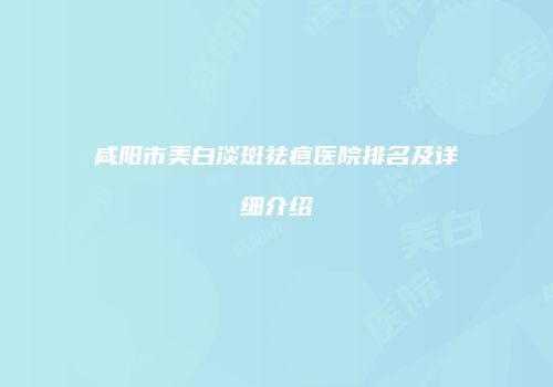 咸阳市美白淡斑祛痘医院排名及详细介绍