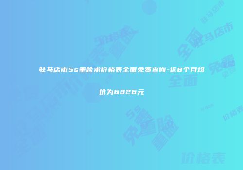 驻马店市5s重睑术价格表全面免费查询-近8个月均价为6826元
