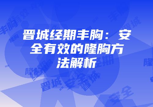 晋城经期丰胸：安全有效的隆胸方法解析