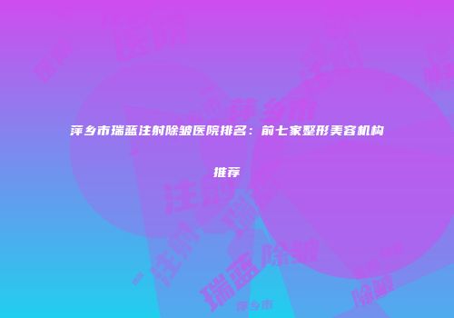 萍乡市瑞蓝注射除皱医院排名：前七家整形美容机构推荐