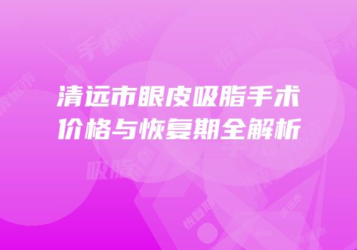 清远市眼皮吸脂手术价格与恢复期全解析