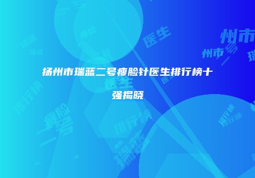 扬州市瑞蓝二号瘦脸针医生排行榜十强揭晓