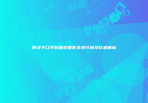 西安半口牙贴面修复医生排行榜及价格解析