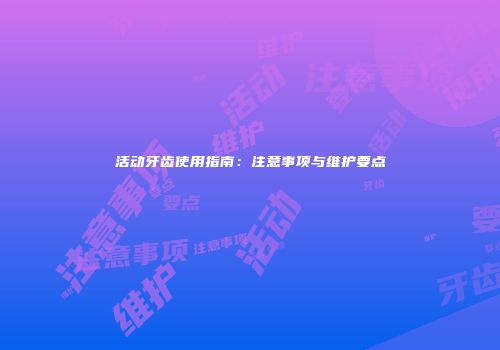 活动牙齿使用指南：注意事项与维护要点