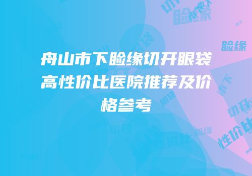 舟山市下睑缘切开眼袋高性价比医院推荐及价格参考