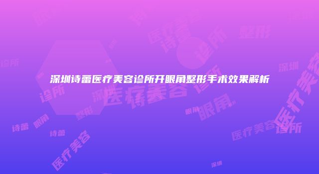 深圳诗蕾医疗美容诊所开眼角整形手术效果解析