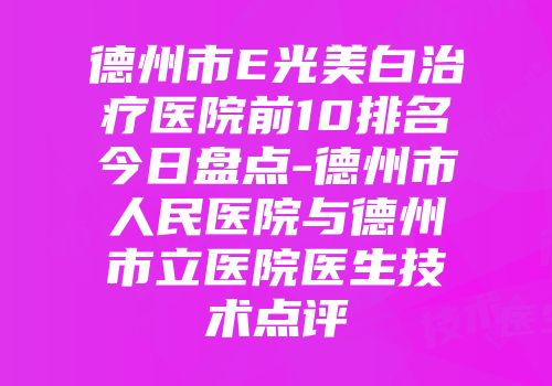 德州市E光美白治疗医院前10排名今日盘点-德州市人民医院与德州市立医院医生技术点评