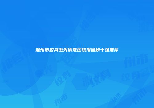 温州市纹身激光清洗医院排名榜十强推荐