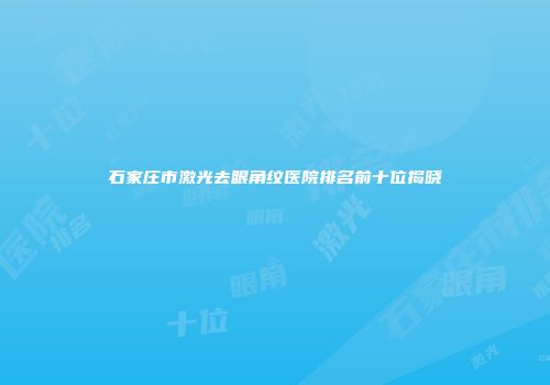 石家庄市激光去眼角纹医院排名前十位揭晓