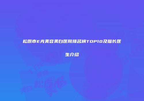 松原市E光美容美白医院排名榜TOP10及擅长医生介绍
