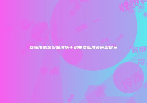 阜新市酷塑冷冻溶脂手术收费标准及医院推荐