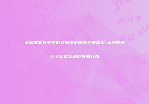 太原市高分子定位双眼皮价格表全新释出-太原市高分子定位双眼皮价格行情