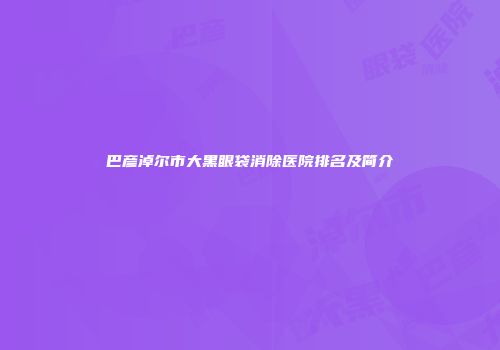 巴彦淖尔市大黑眼袋消除医院排名及简介